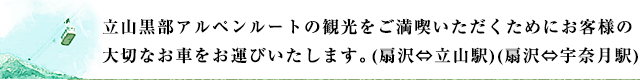 立山黒部アルペンルートの観光をご満喫いただくためにお客様の大切なお車をお運びいたします。(扇沢⇔立山駅) (扇沢⇔宇奈月駅)